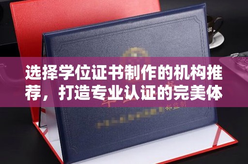 东风选择学位证书制作的机构推荐，打造专业认证的完美体验